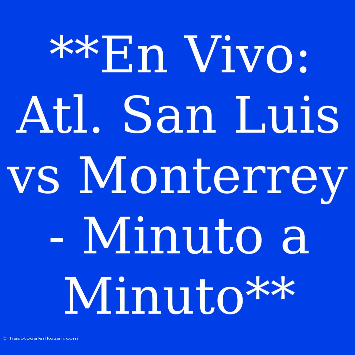 **En Vivo: Atl. San Luis Vs Monterrey - Minuto A Minuto**