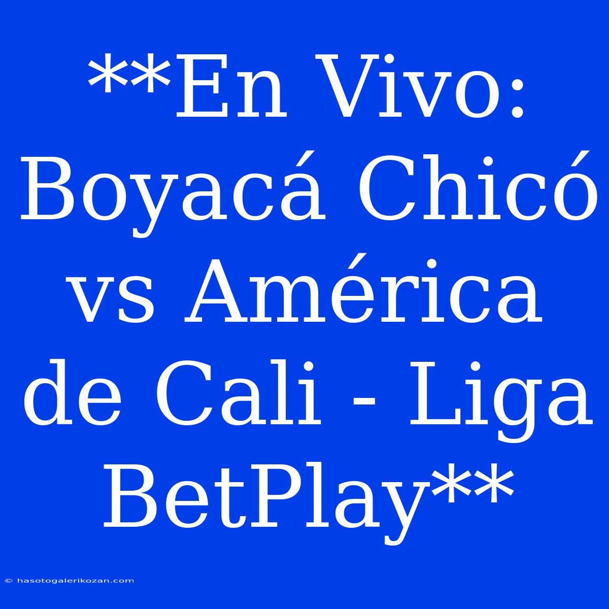 **En Vivo: Boyacá Chicó Vs América De Cali - Liga BetPlay**