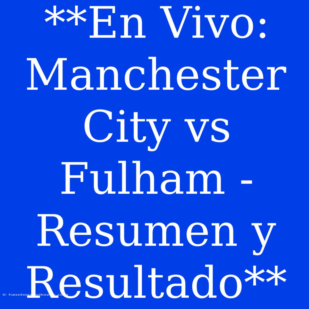 **En Vivo: Manchester City Vs Fulham - Resumen Y Resultado**