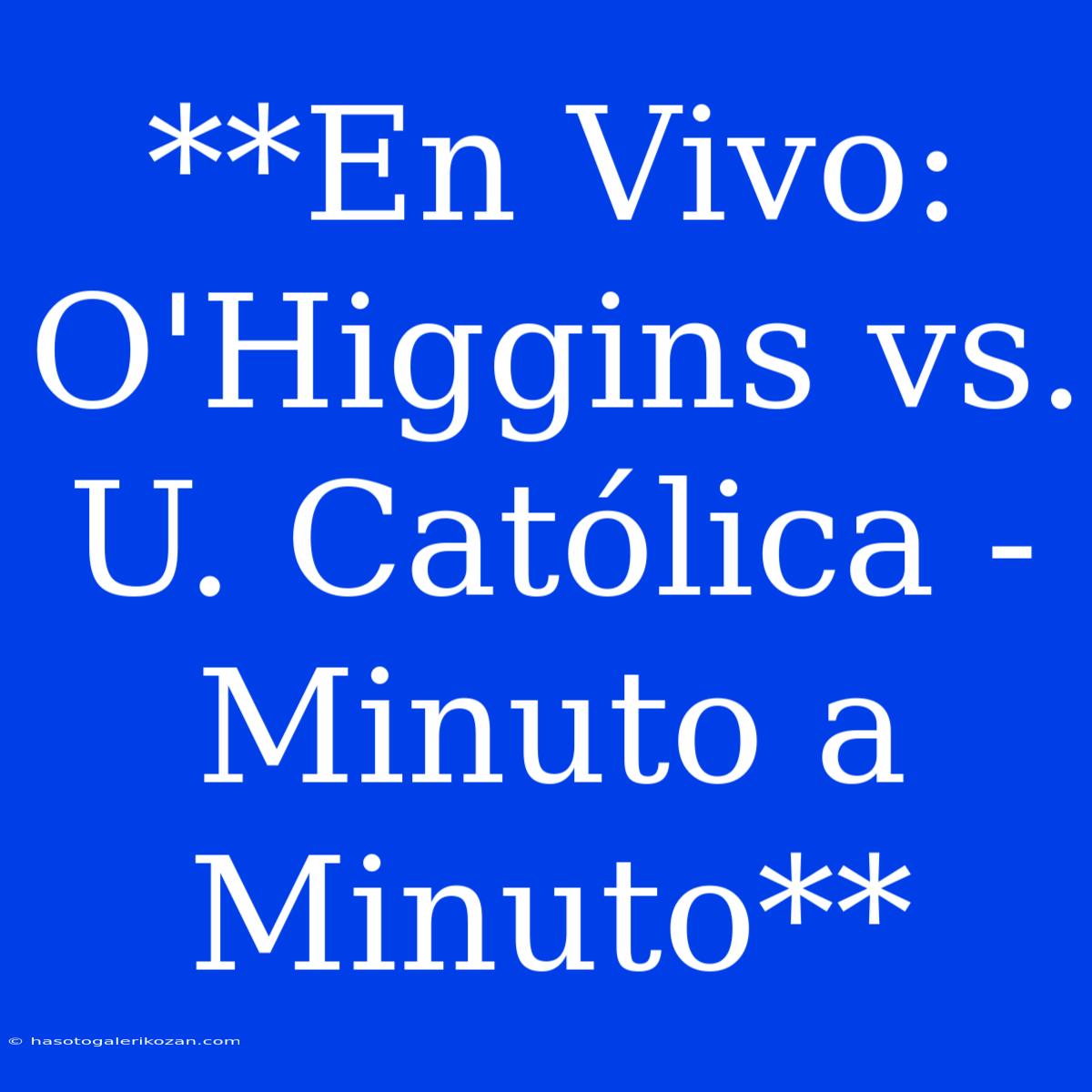 **En Vivo: O'Higgins Vs. U. Católica - Minuto A Minuto**