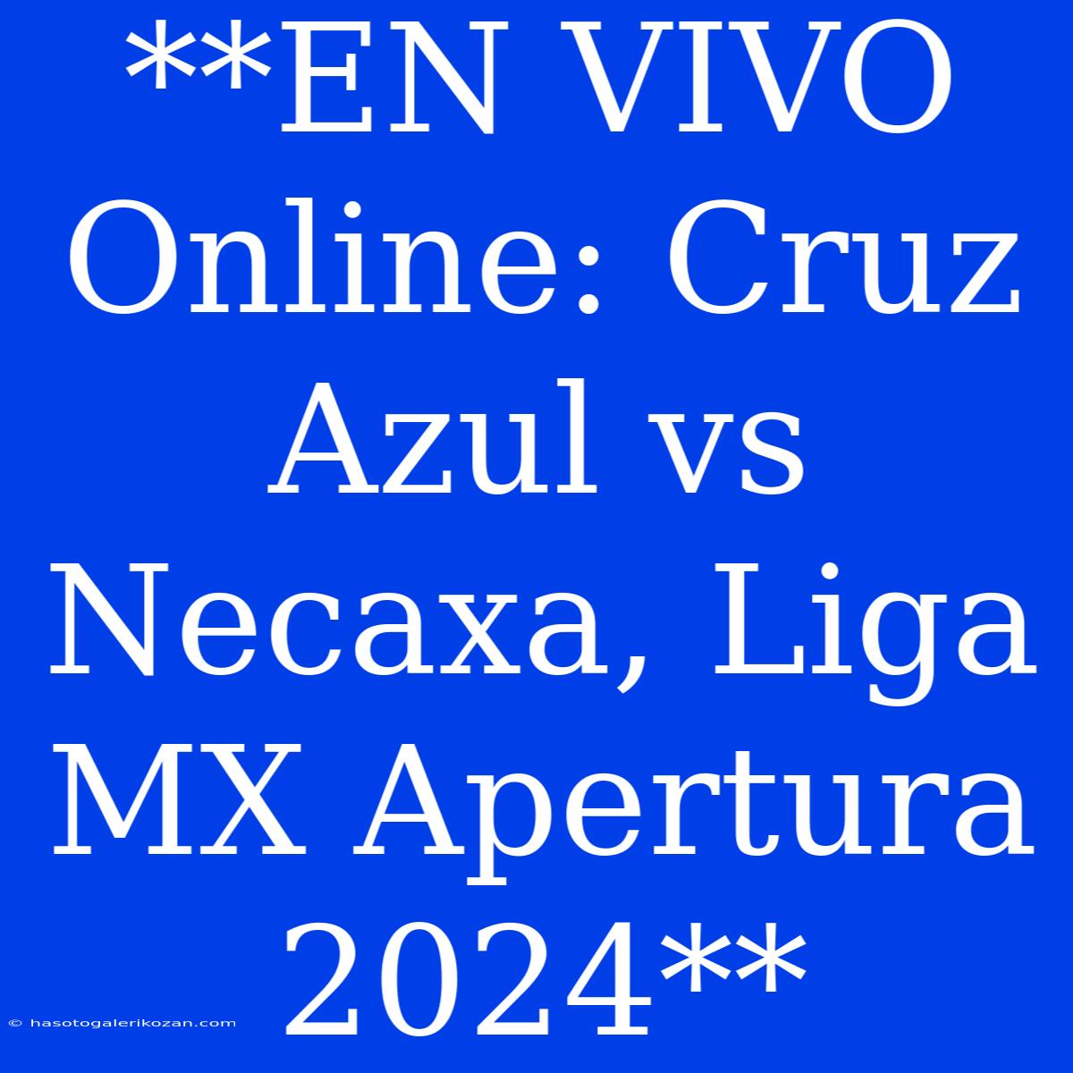 **EN VIVO Online: Cruz Azul Vs Necaxa, Liga MX Apertura 2024**