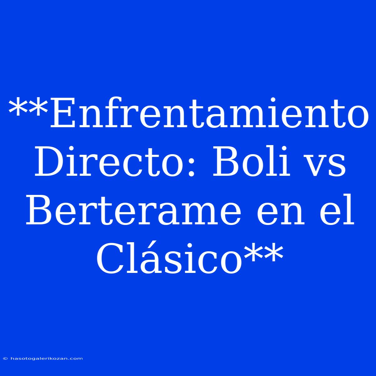 **Enfrentamiento Directo: Boli Vs Berterame En El Clásico**