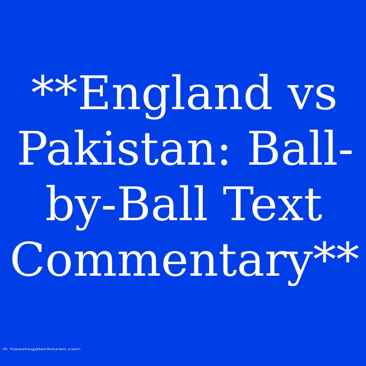 **England Vs Pakistan: Ball-by-Ball Text Commentary**