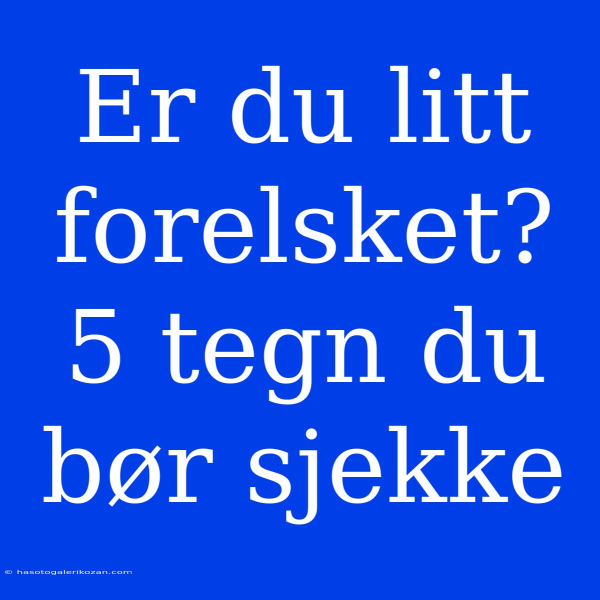 Er Du Litt Forelsket? 5 Tegn Du Bør Sjekke