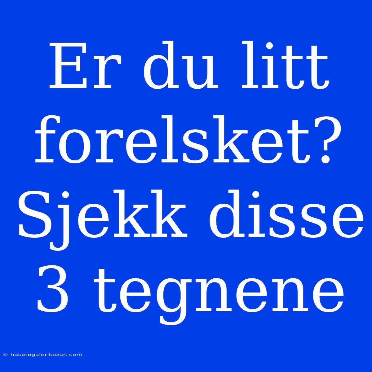 Er Du Litt Forelsket? Sjekk Disse 3 Tegnene