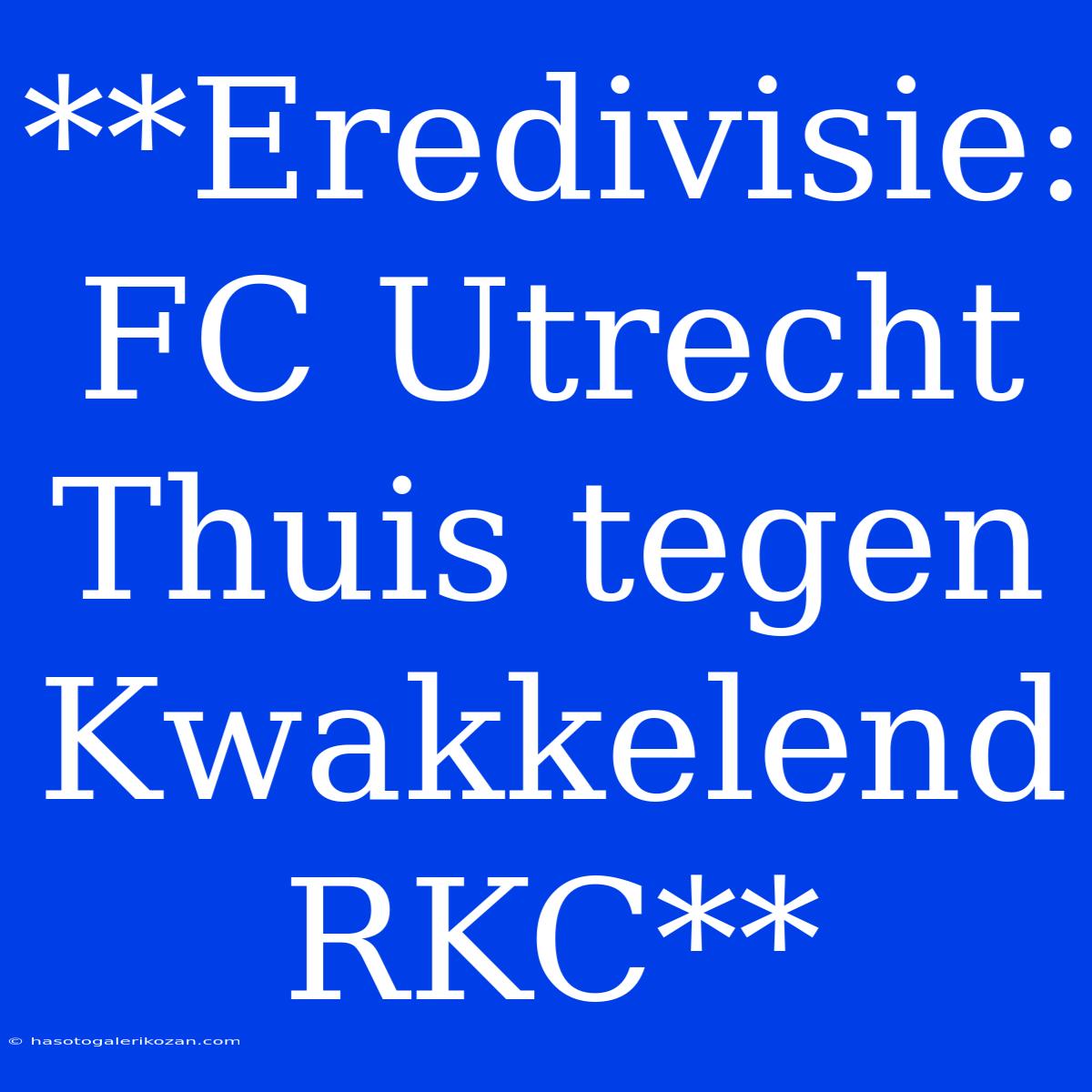 **Eredivisie: FC Utrecht Thuis Tegen Kwakkelend RKC**