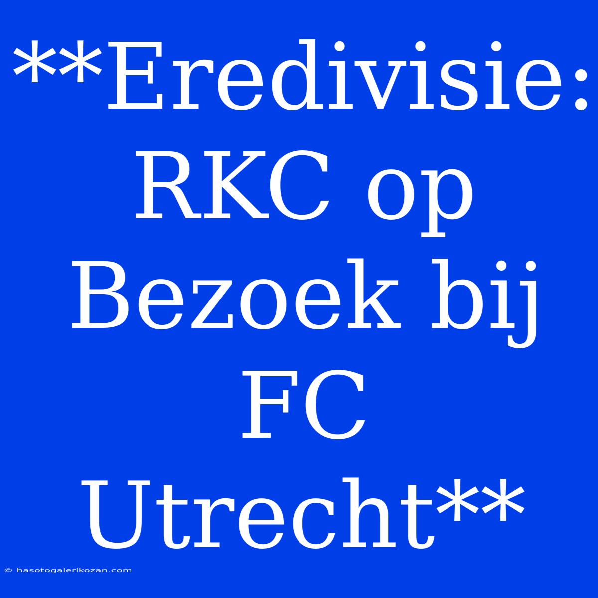 **Eredivisie: RKC Op Bezoek Bij FC Utrecht**