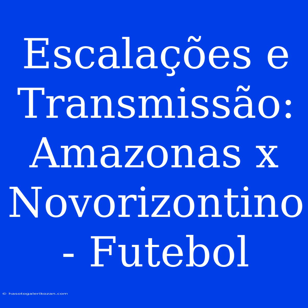 Escalações E Transmissão: Amazonas X Novorizontino - Futebol 