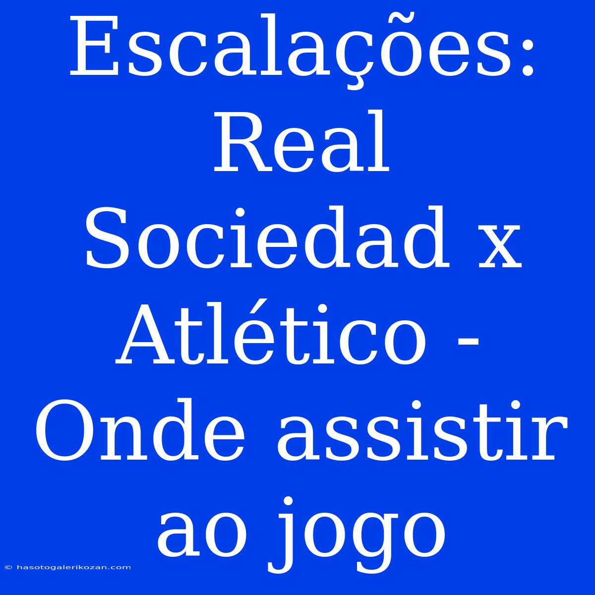 Escalações: Real Sociedad X Atlético - Onde Assistir Ao Jogo