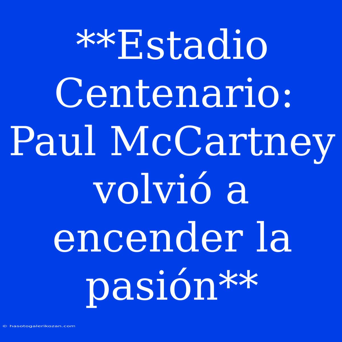 **Estadio Centenario: Paul McCartney Volvió A Encender La Pasión**