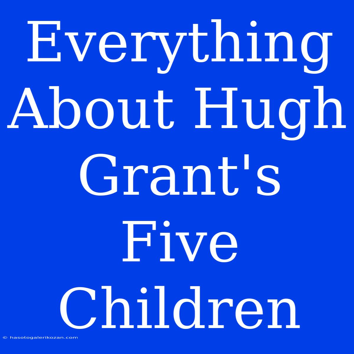 Everything About Hugh Grant's Five Children