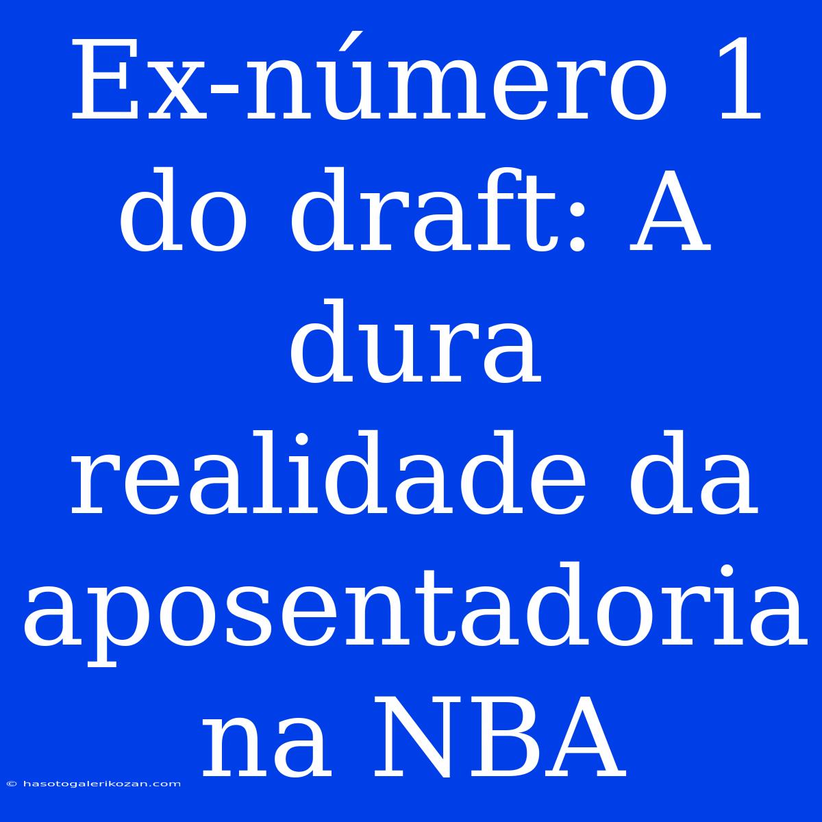 Ex-número 1 Do Draft: A Dura Realidade Da Aposentadoria Na NBA