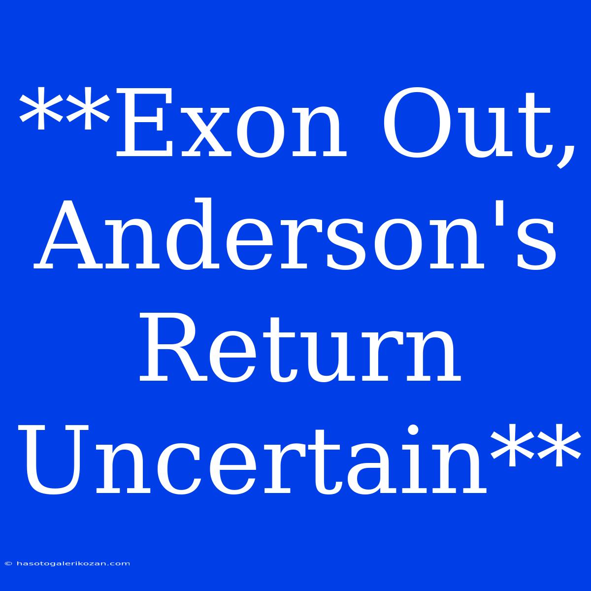 **Exon Out, Anderson's Return Uncertain**