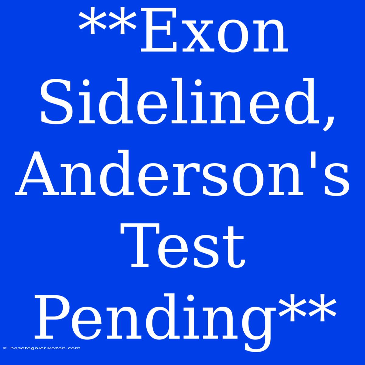 **Exon Sidelined, Anderson's Test Pending**