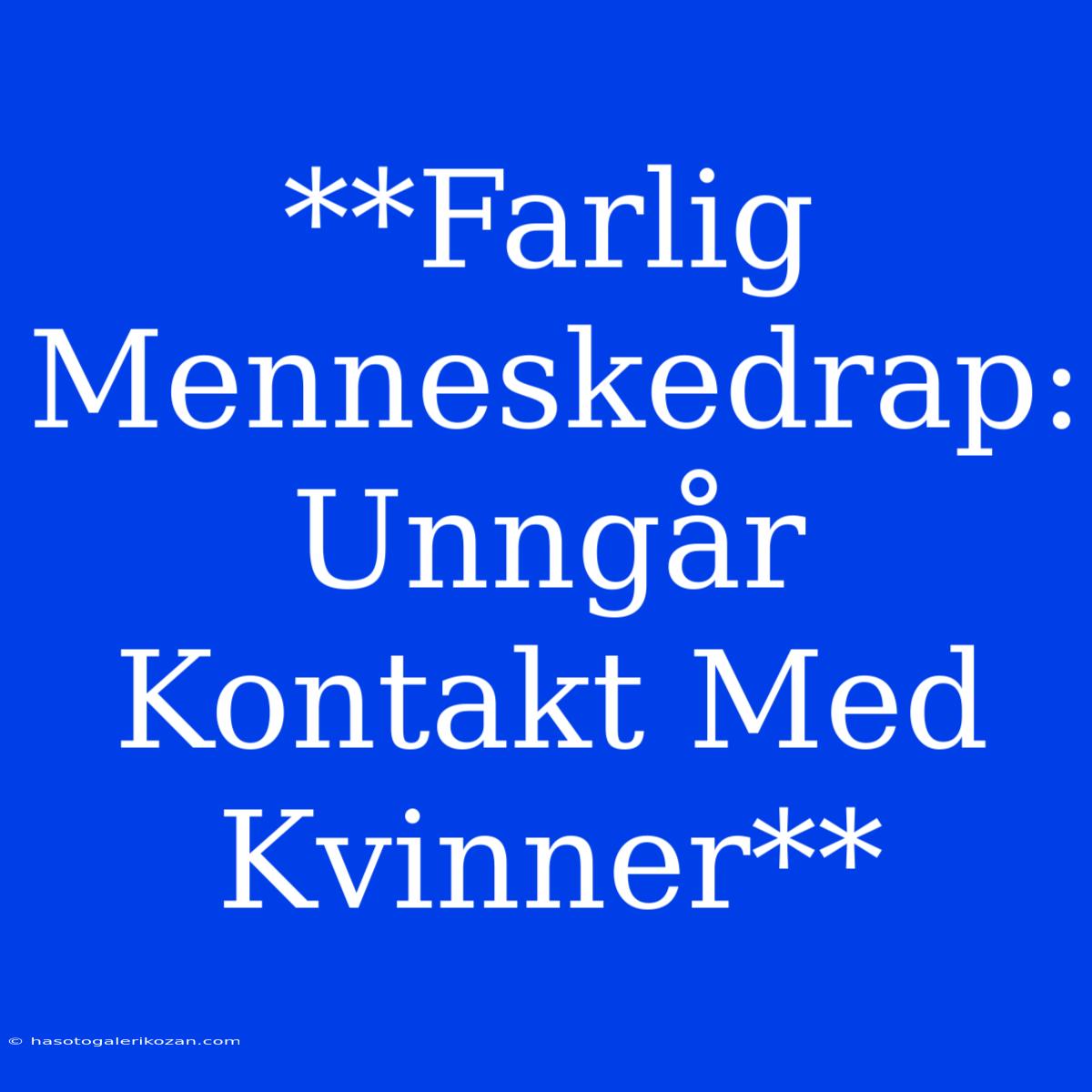 **Farlig Menneskedrap: Unngår Kontakt Med Kvinner**