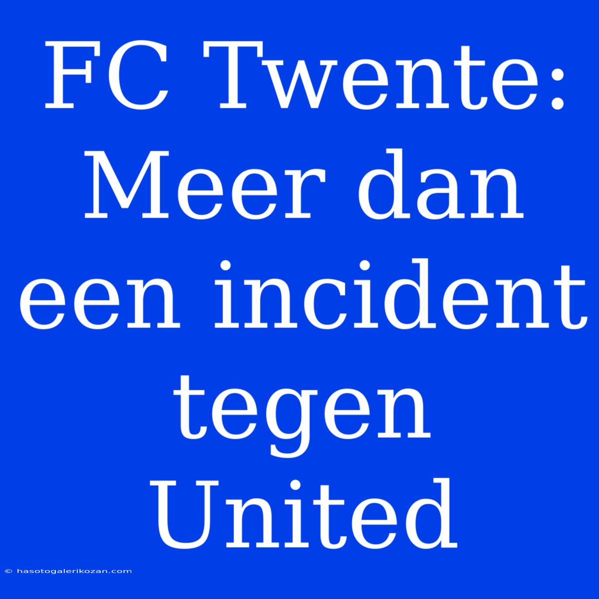 FC Twente: Meer Dan Een Incident Tegen United