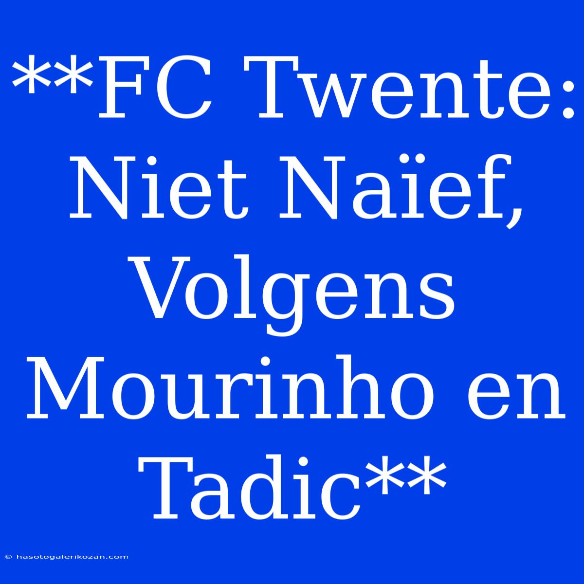 **FC Twente: Niet Naïef, Volgens Mourinho En Tadic**