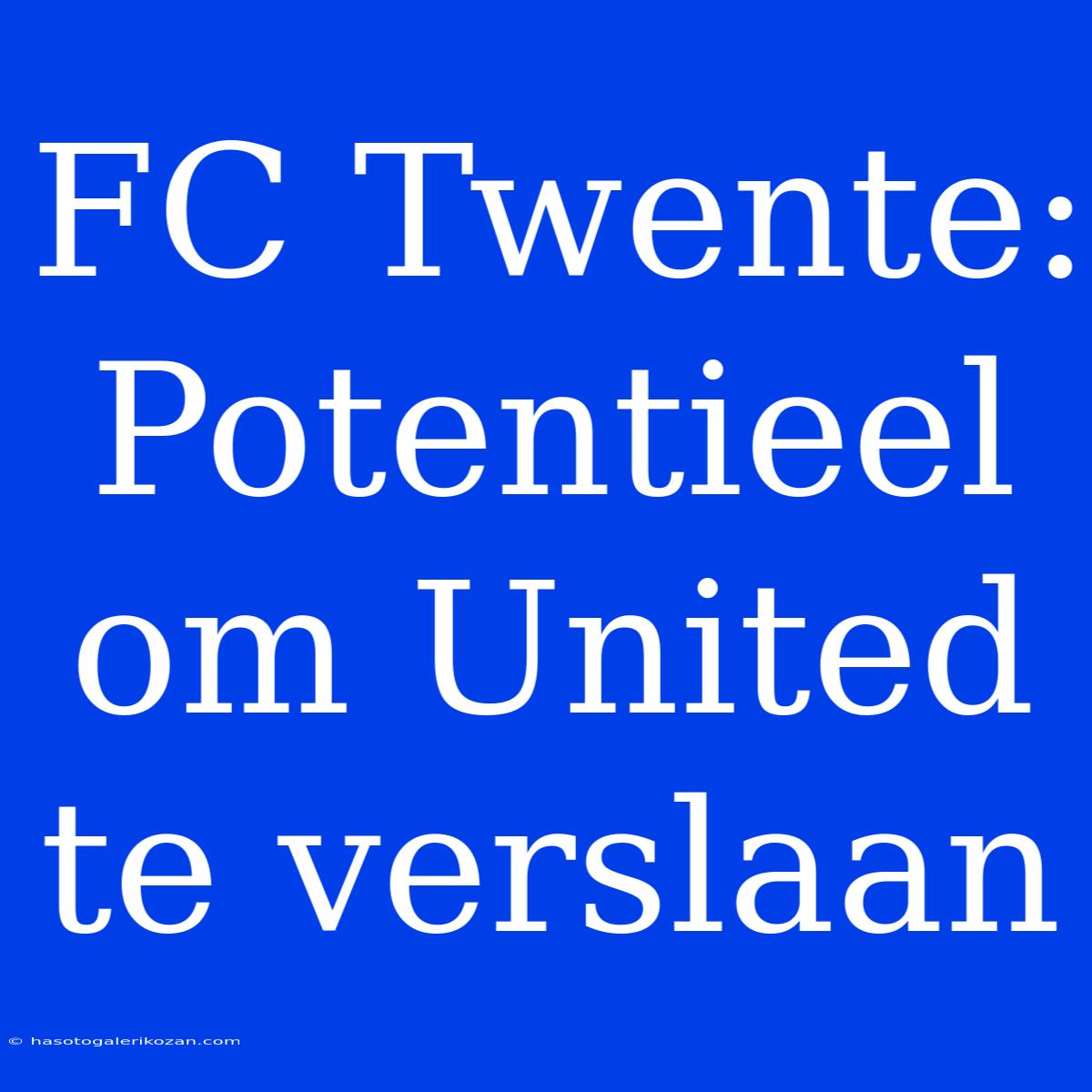 FC Twente: Potentieel Om United Te Verslaan