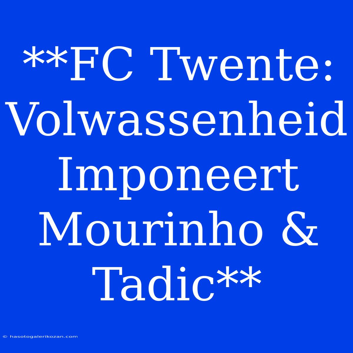 **FC Twente:  Volwassenheid Imponeert Mourinho & Tadic**