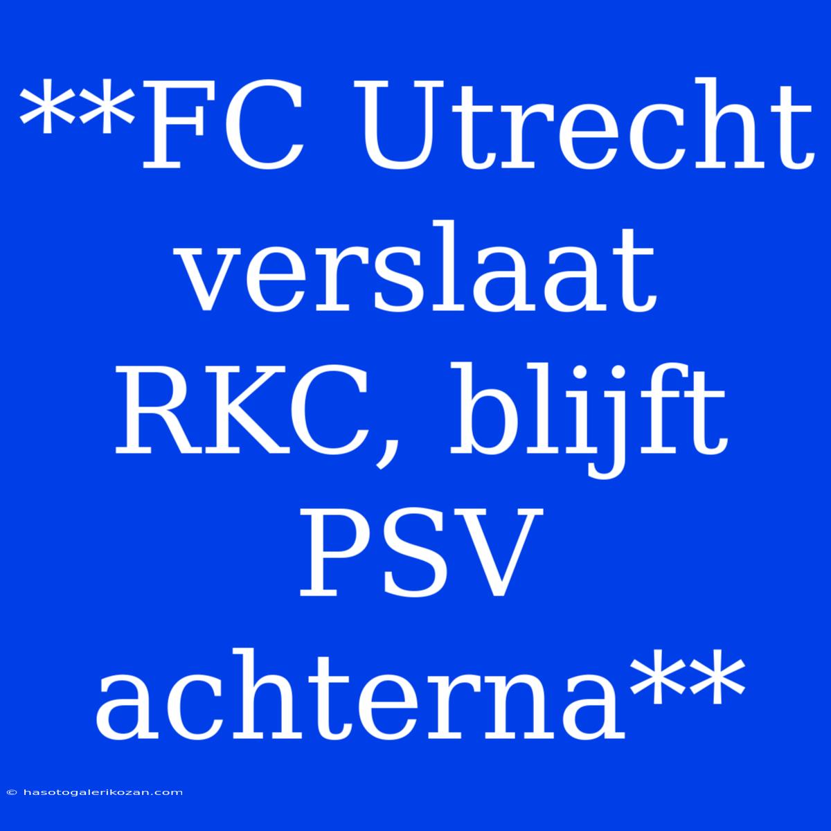 **FC Utrecht Verslaat RKC, Blijft PSV Achterna**