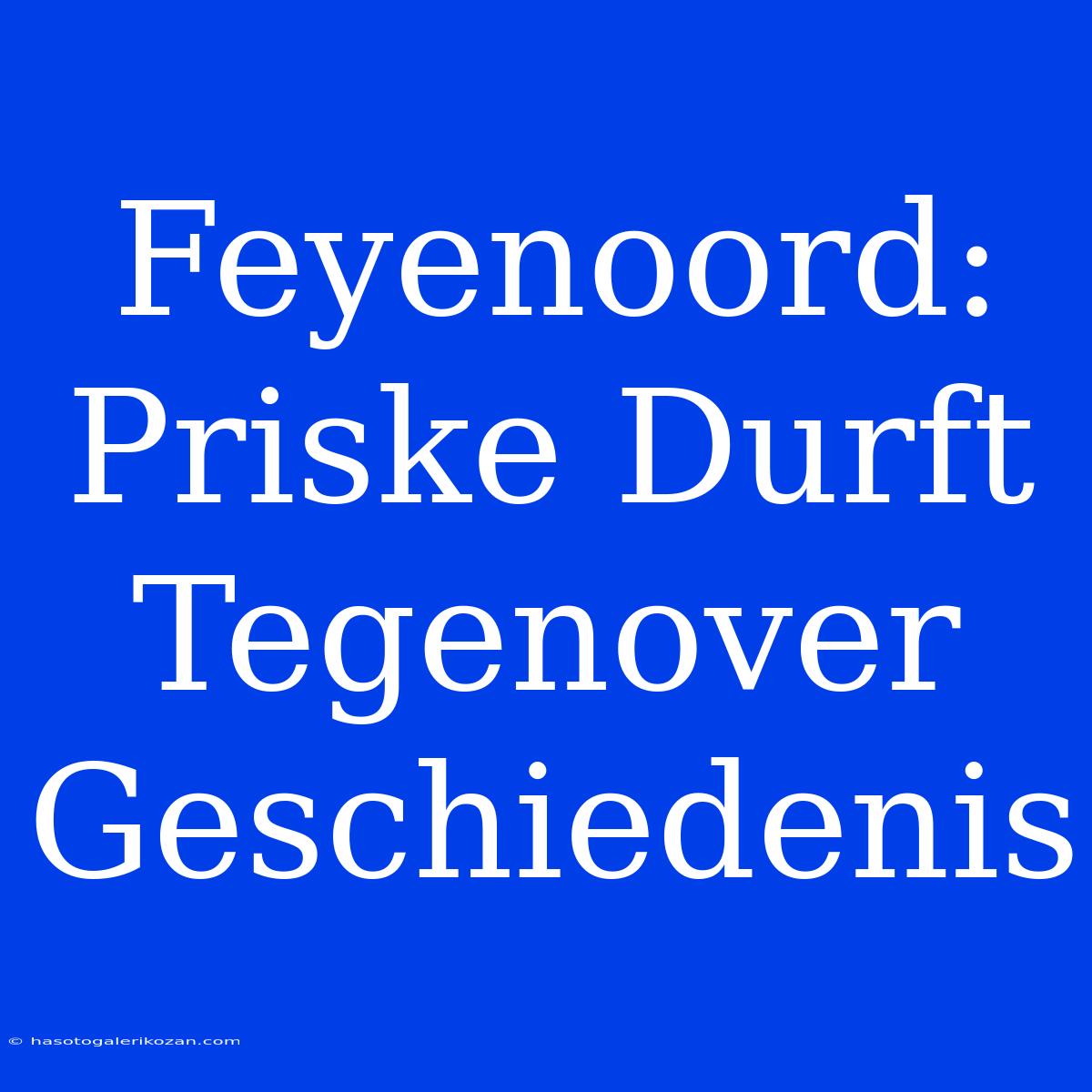 Feyenoord: Priske Durft Tegenover Geschiedenis