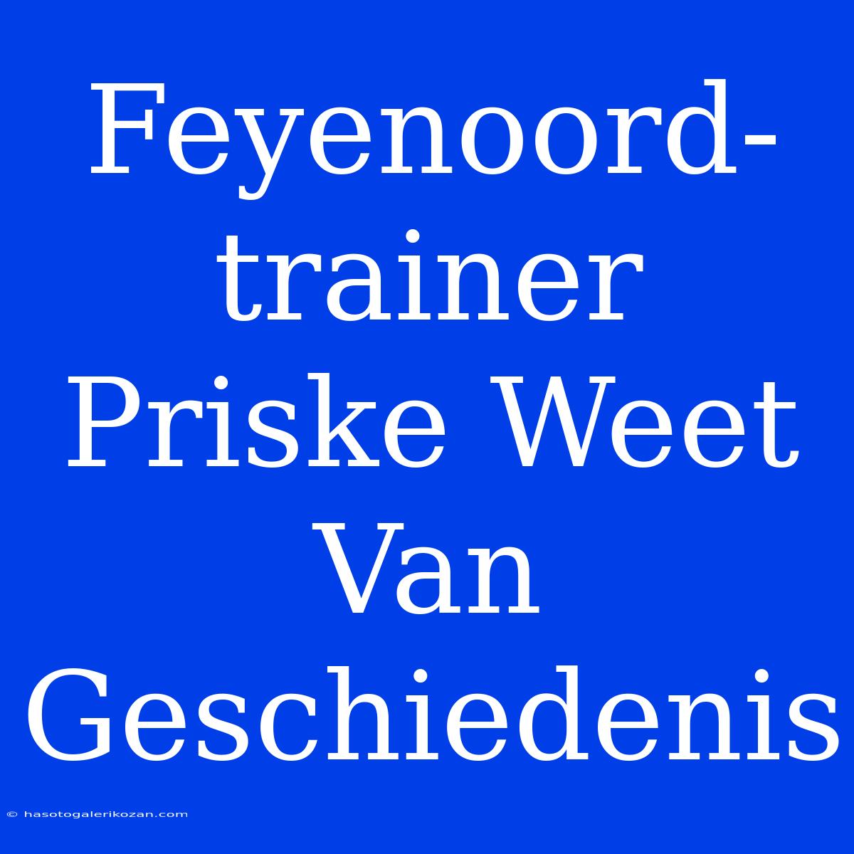 Feyenoord-trainer Priske Weet Van Geschiedenis