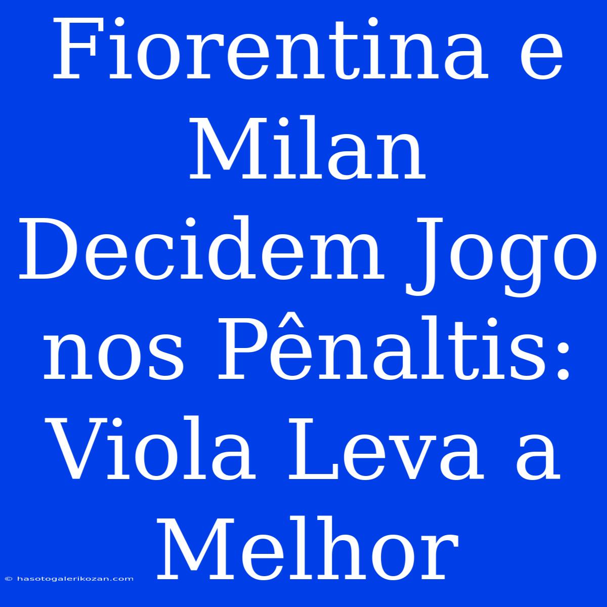 Fiorentina E Milan Decidem Jogo Nos Pênaltis: Viola Leva A Melhor