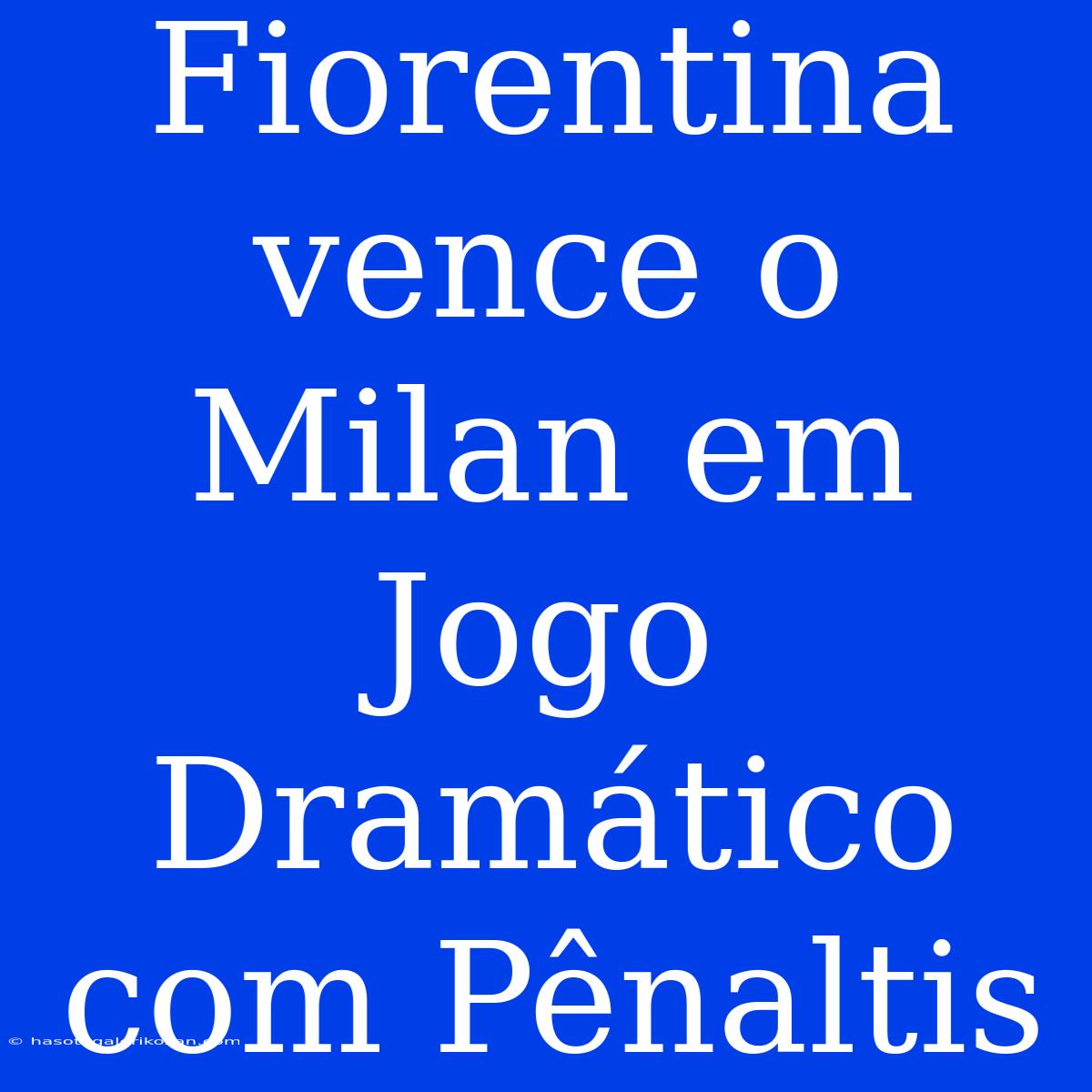 Fiorentina Vence O Milan Em Jogo Dramático Com Pênaltis