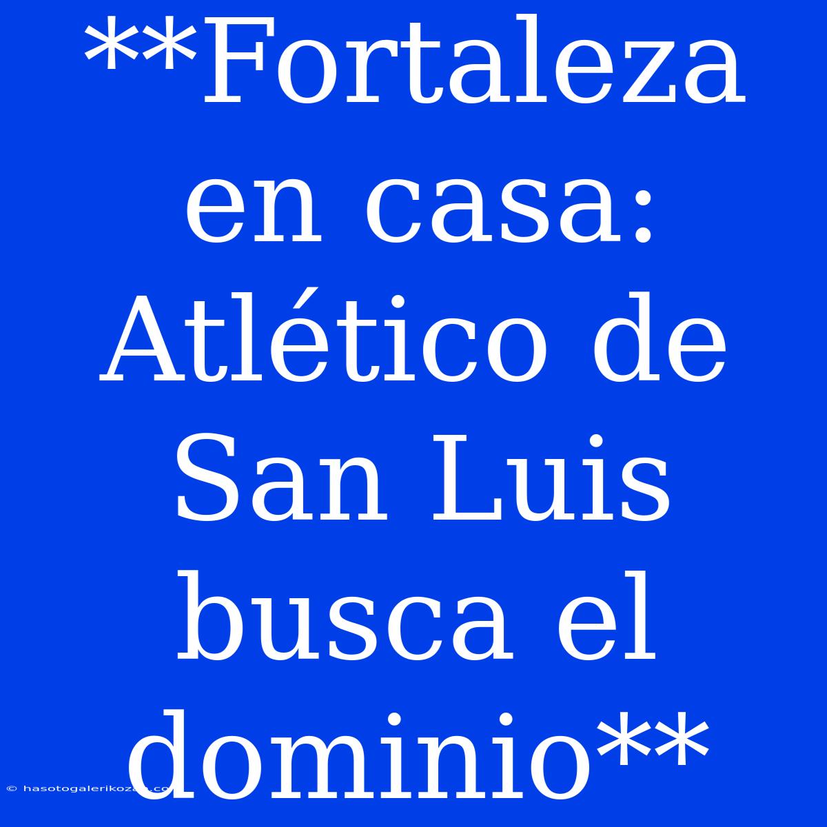 **Fortaleza En Casa: Atlético De San Luis Busca El Dominio**