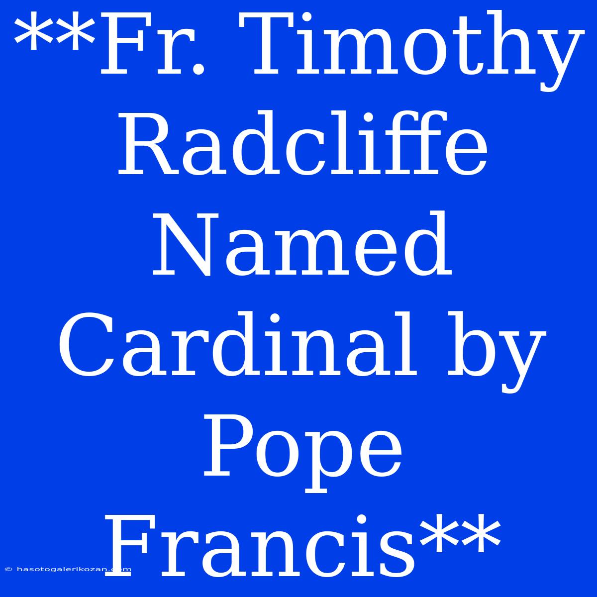 **Fr. Timothy Radcliffe Named Cardinal By Pope Francis**