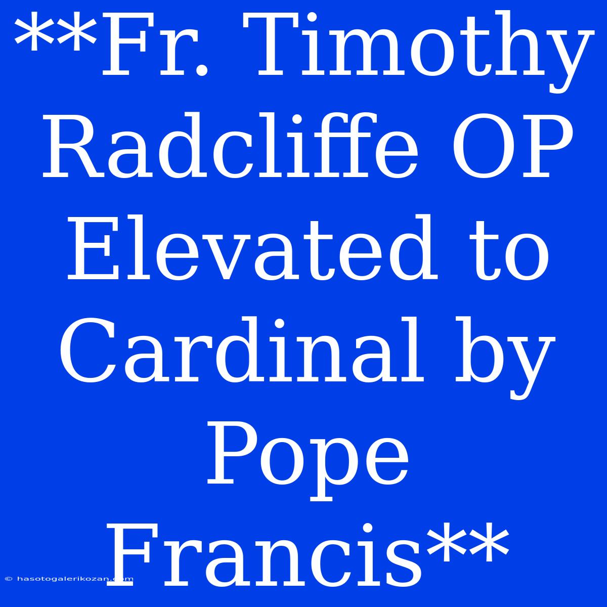 **Fr. Timothy Radcliffe OP Elevated To Cardinal By Pope Francis**