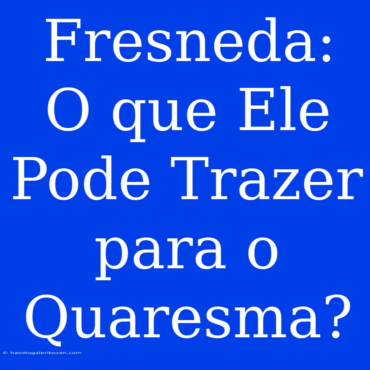 Fresneda: O Que Ele Pode Trazer Para O Quaresma?