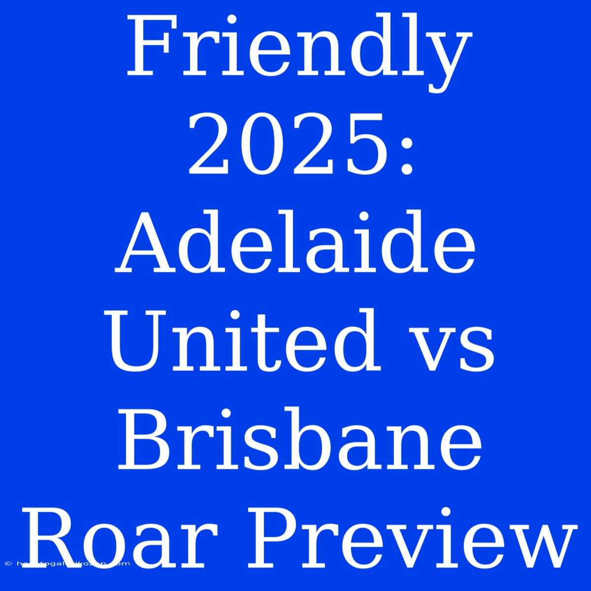 Friendly 2025: Adelaide United Vs Brisbane Roar Preview