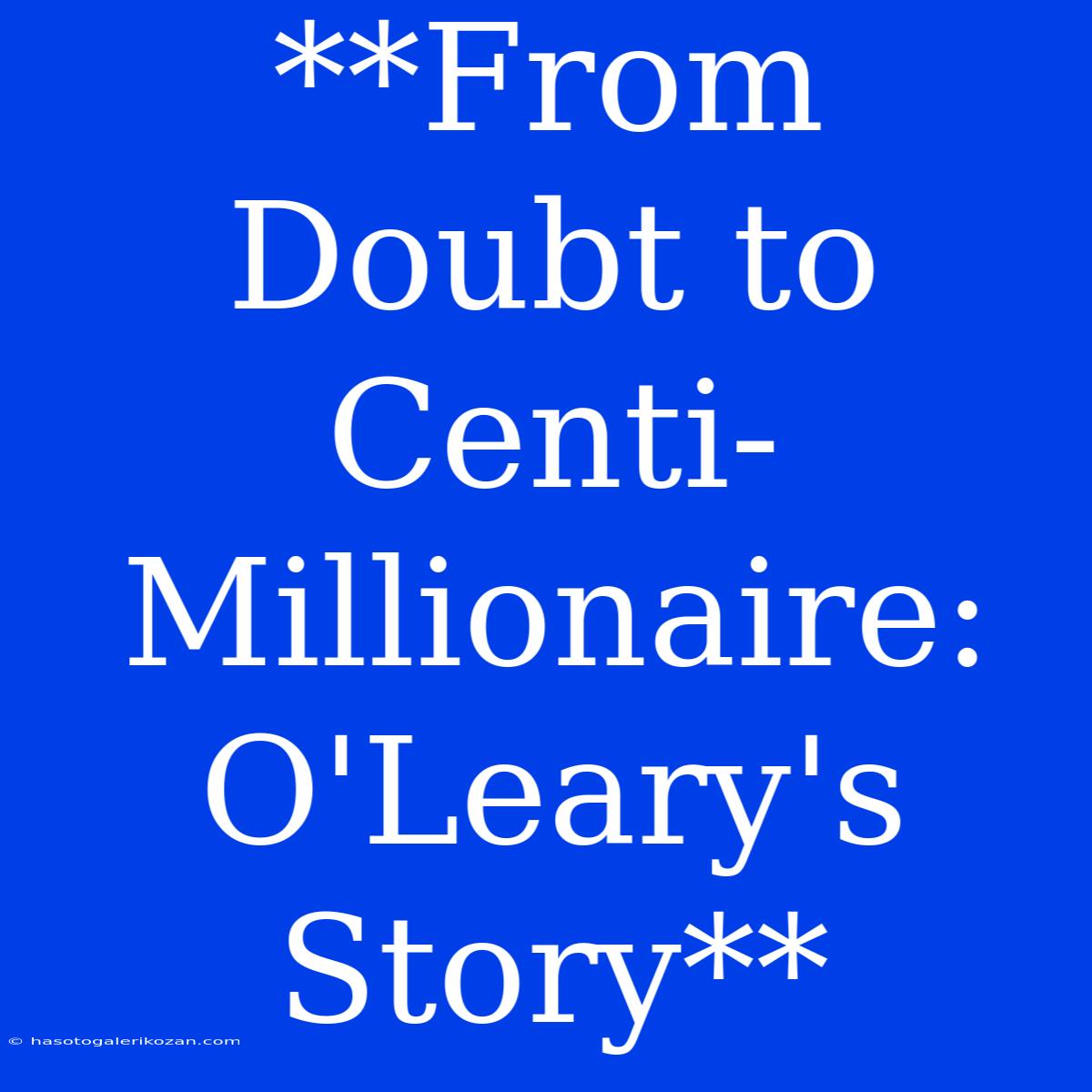 **From Doubt To Centi-Millionaire: O'Leary's Story**