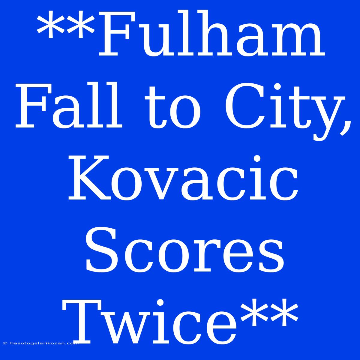 **Fulham Fall To City, Kovacic Scores Twice**