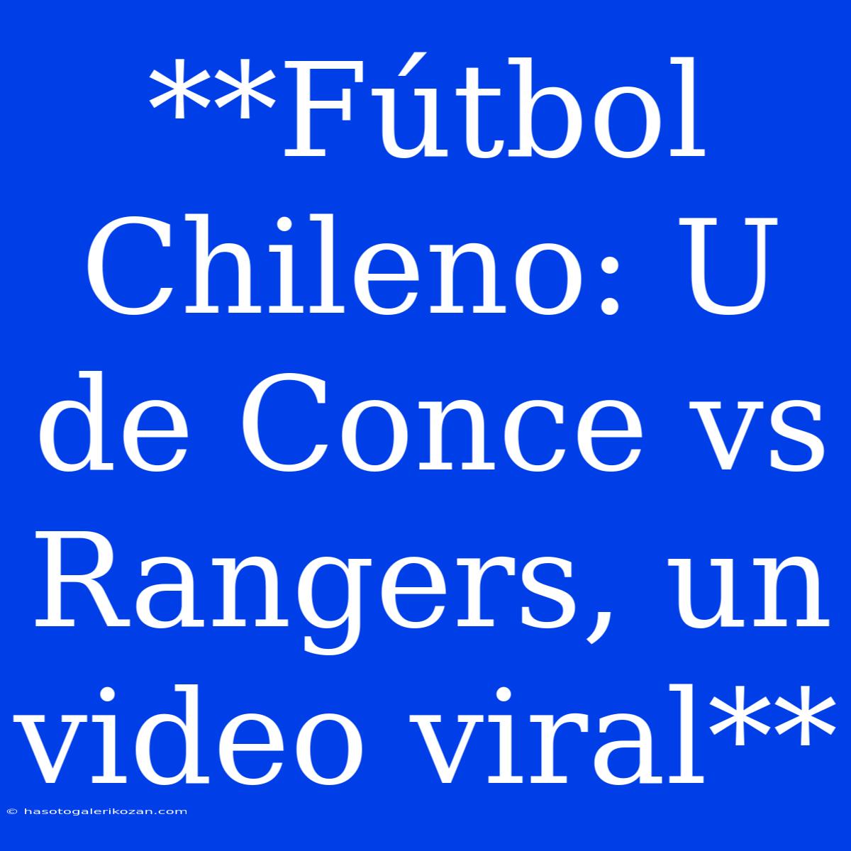 **Fútbol Chileno: U De Conce Vs Rangers, Un Video Viral**