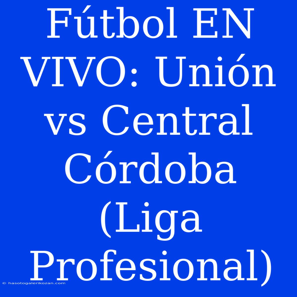 Fútbol EN VIVO: Unión Vs Central Córdoba (Liga Profesional) 