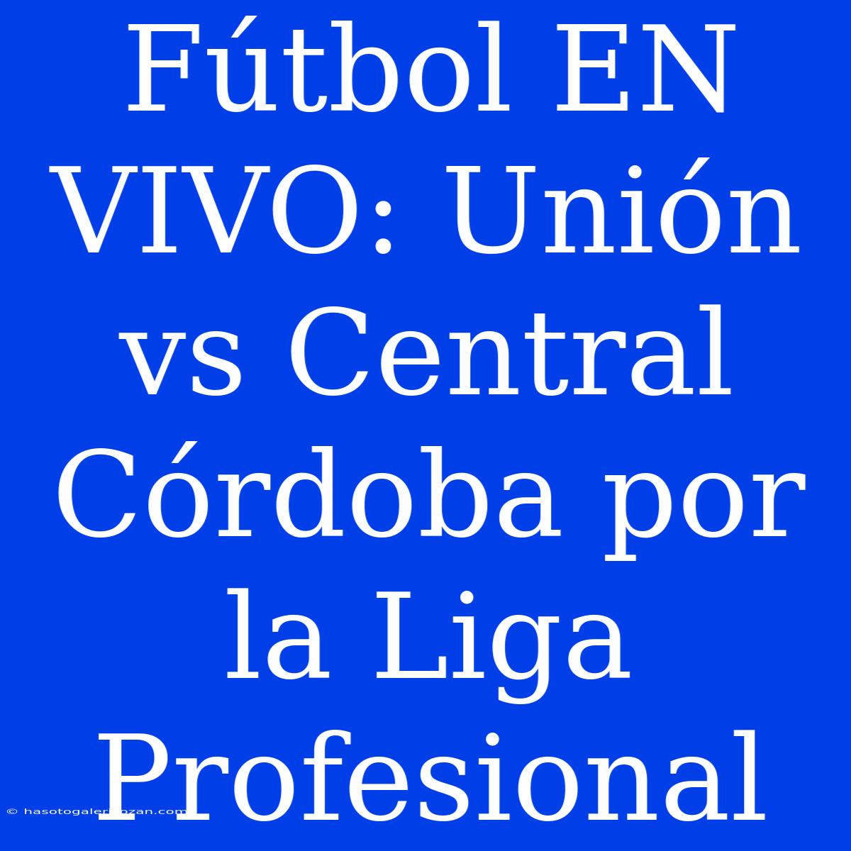 Fútbol EN VIVO: Unión Vs Central Córdoba Por La Liga Profesional 