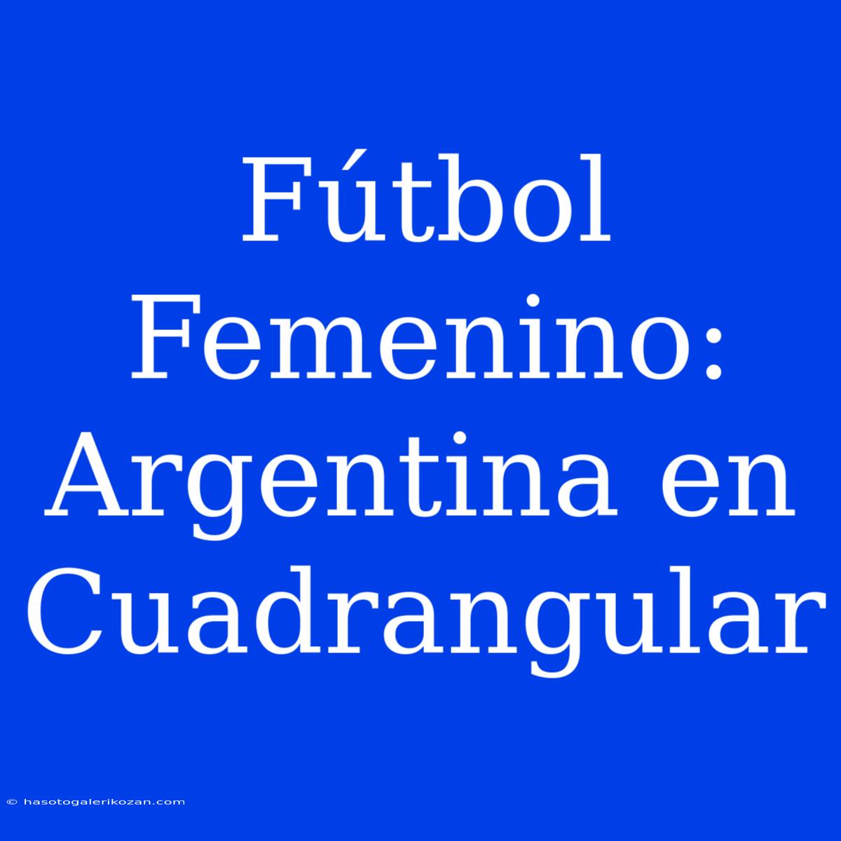 Fútbol Femenino: Argentina En Cuadrangular