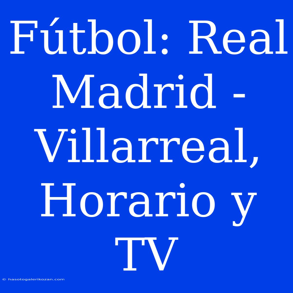 Fútbol: Real Madrid - Villarreal, Horario Y TV