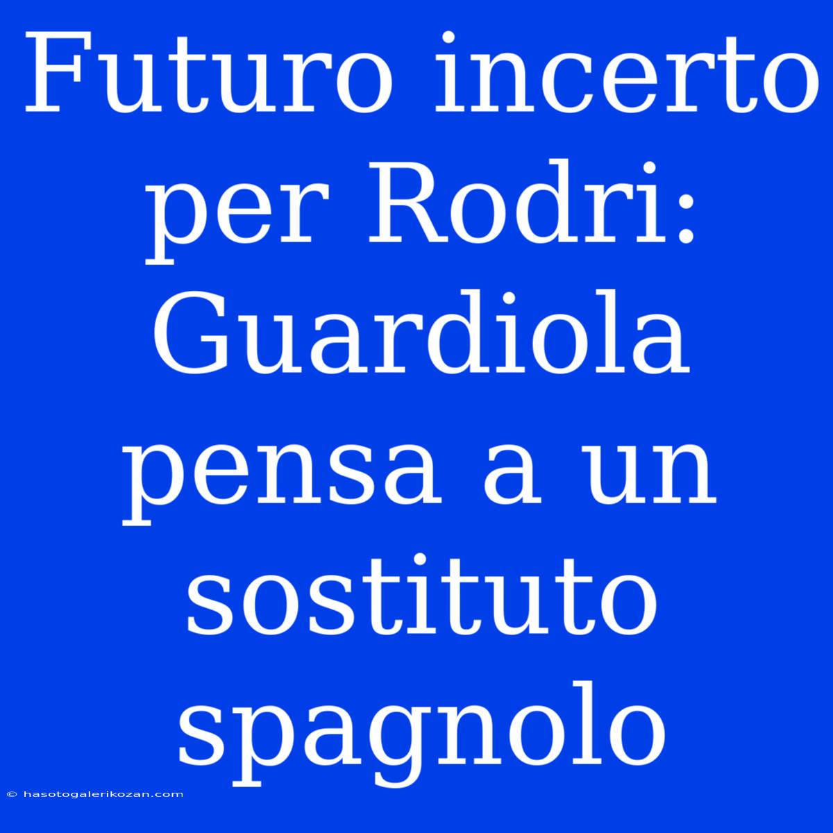 Futuro Incerto Per Rodri: Guardiola Pensa A Un Sostituto Spagnolo