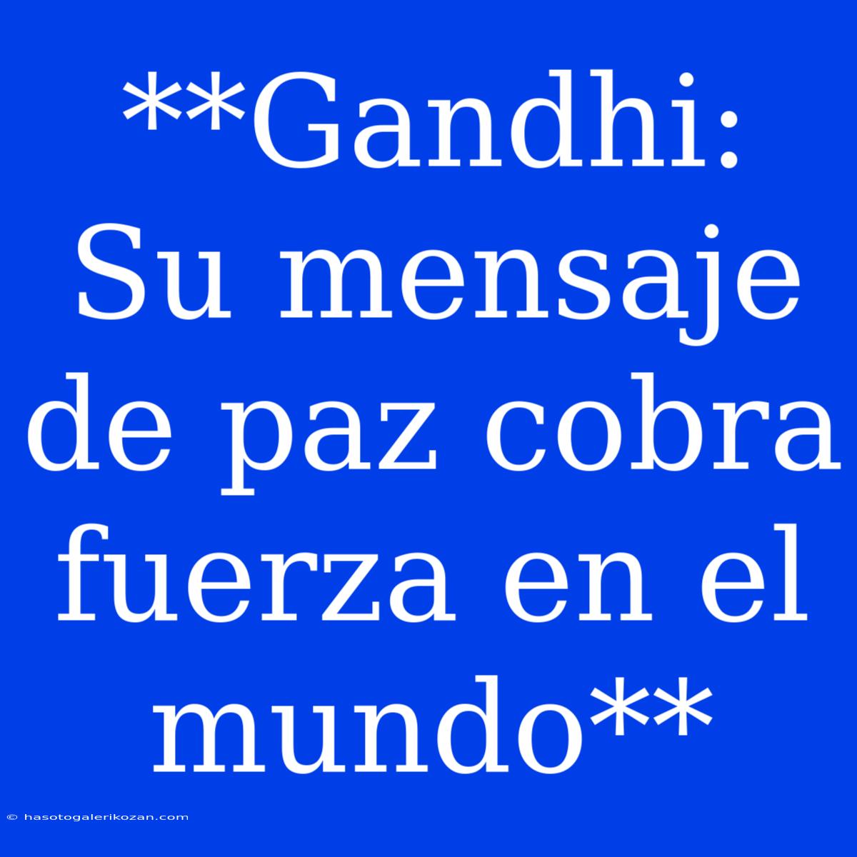 **Gandhi: Su Mensaje De Paz Cobra Fuerza En El Mundo**