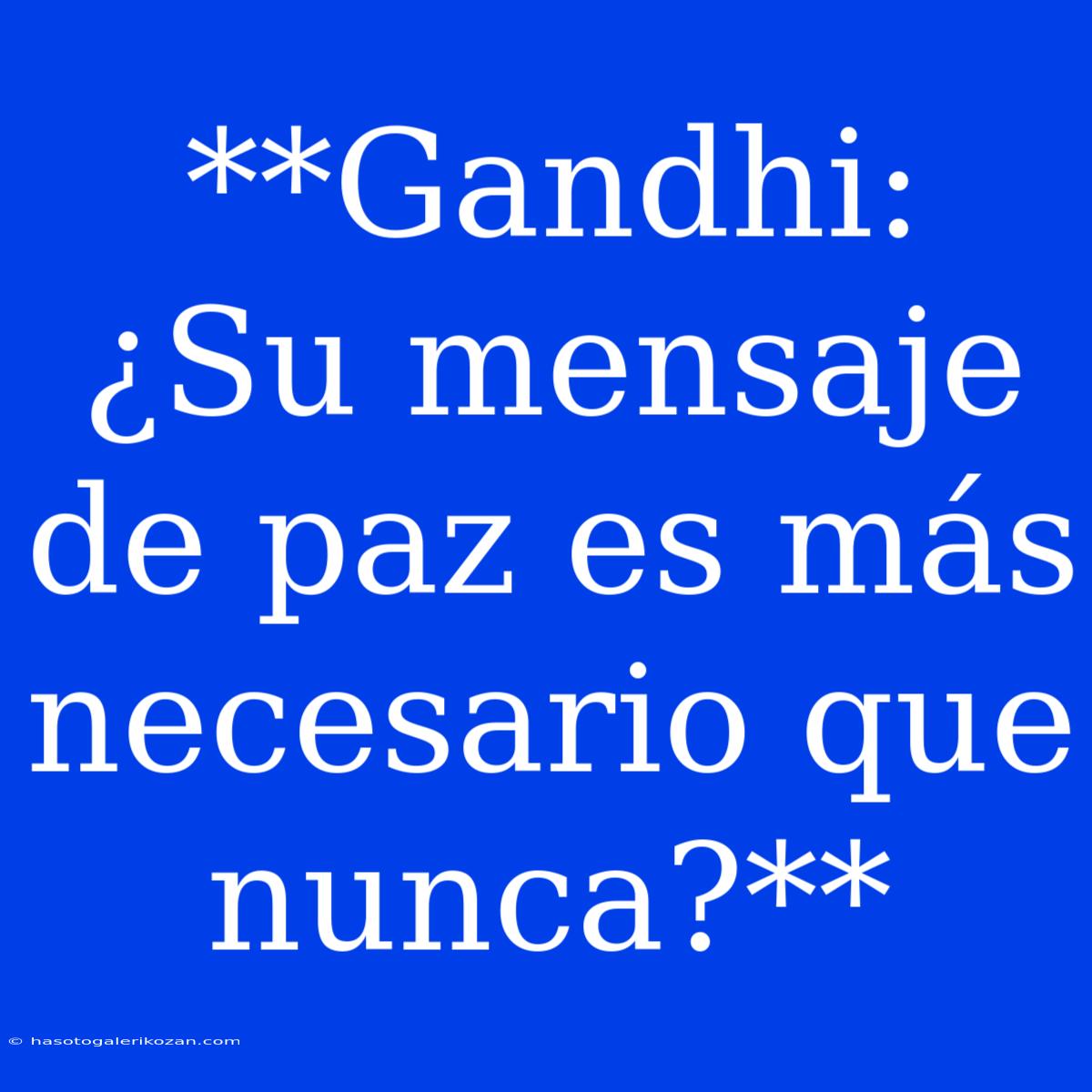 **Gandhi: ¿Su Mensaje De Paz Es Más Necesario Que Nunca?**