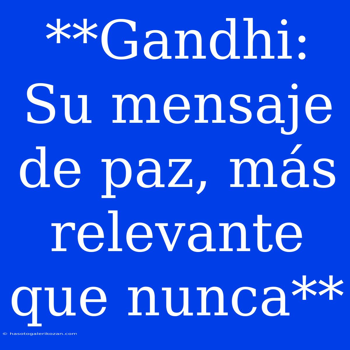 **Gandhi: Su Mensaje De Paz, Más Relevante Que Nunca**