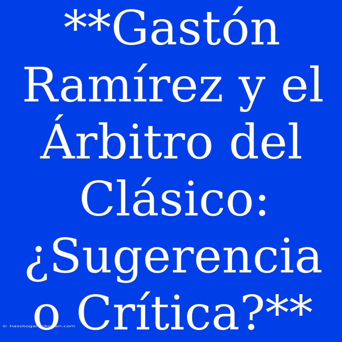 **Gastón Ramírez Y El Árbitro Del Clásico: ¿Sugerencia O Crítica?**