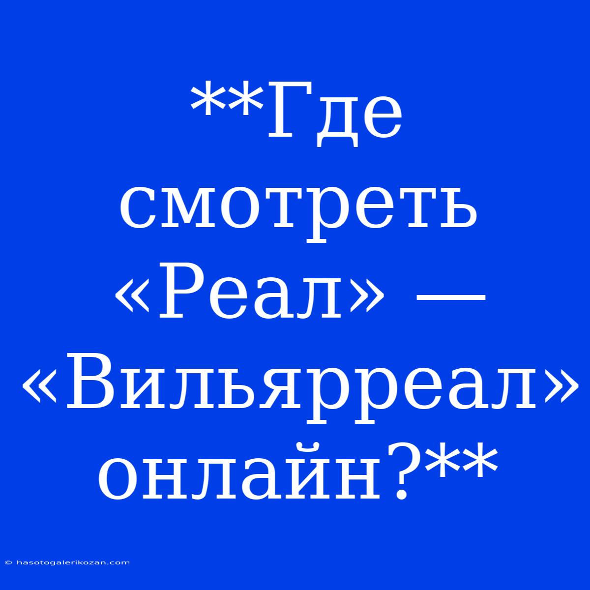 **Где Смотреть «Реал» — «Вильярреал» Онлайн?**