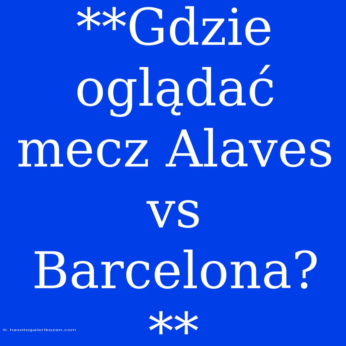 **Gdzie Oglądać Mecz Alaves Vs Barcelona?**