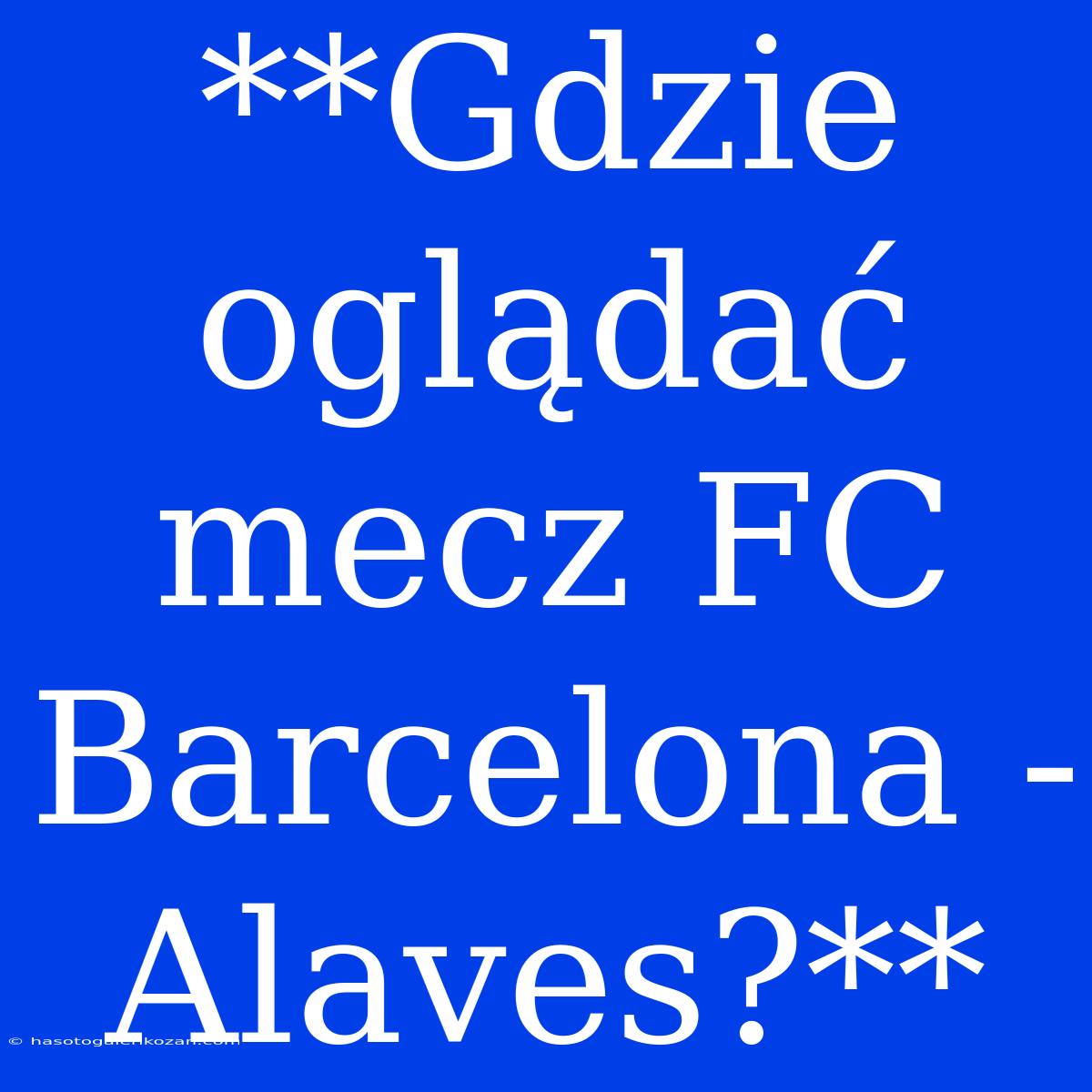 **Gdzie Oglądać Mecz FC Barcelona - Alaves?**