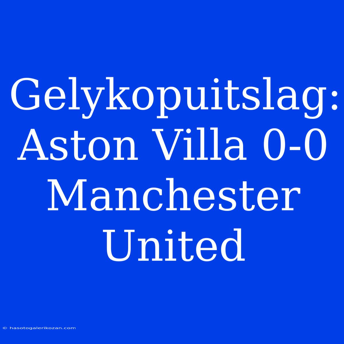 Gelykopuitslag: Aston Villa 0-0 Manchester United