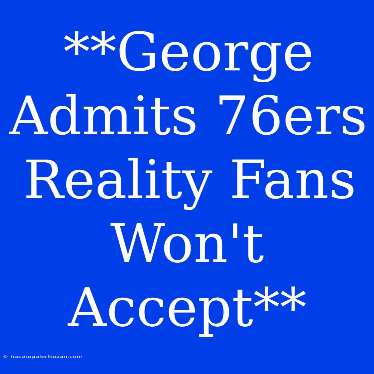 **George Admits 76ers Reality Fans Won't Accept**